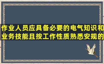 作业人员应具备必要的电气知识和业务技能,且按工作性质,熟悉安规的...