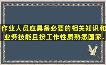 作业人员应具备必要的相关知识和业务技能,且按工作性质,熟悉《国家...