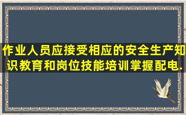 作业人员应接受相应的安全生产知识教育和岗位技能培训掌握配电...