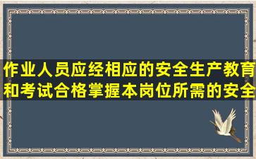 作业人员应经相应的安全生产教育和()考试合格,掌握本岗位所需的安全...