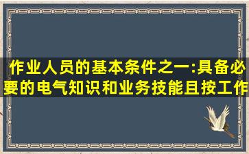 作业人员的基本条件之一:具备必要的电气知识和业务技能,且按工作...