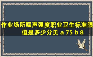 作业场所噪声强度职业卫生标准限值是多少分贝 a 75 b 80