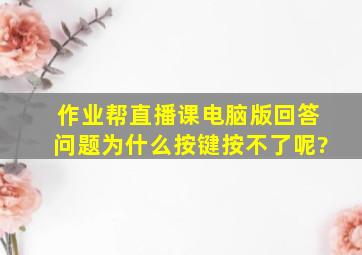 作业帮直播课电脑版回答问题为什么按键按不了呢?