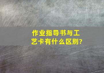 作业指导书与工艺卡有什么区别?