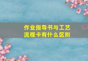 作业指导书与工艺流程卡有什么区别