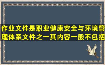 作业文件是职业健康安全与环境管理体系文件之一,其内容一般不包括_...