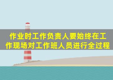 作业时工作负责人、要始终在工作现场对工作班人员进行全过程