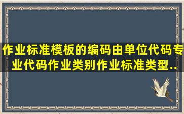 作业标准模板的编码由单位代码、专业代码、作业类别、作业标准类型...