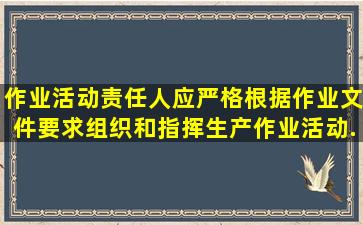 作业活动责任人应严格根据作业文件要求组织和指挥生产作业活动,...