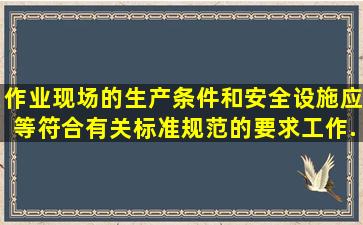 作业现场的生产条件和安全设施应等符合有关标准、规范的要求工作...