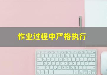 作业过程中严格执行()。