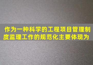 作为一种科学的工程项目管理制度,监理工作的规范化主要体现为( )。