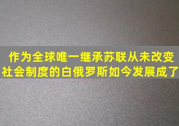 作为全球唯一继承苏联从未改变社会制度的白俄罗斯如今发展成了