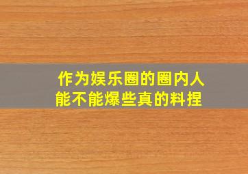 作为娱乐圈的圈内人,能不能爆些真的料捏 