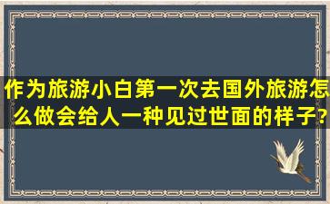 作为旅游小白,第一次去国外旅游怎么做会给人一种见过世面的样子?