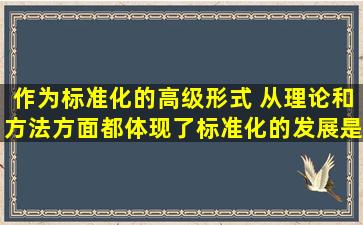 作为标准化的高级形式,( )从理论和方法方面都体现了标准化的发展,是...