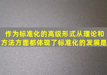 作为标准化的高级形式从理论和方法方面都体现了标准化的发展是