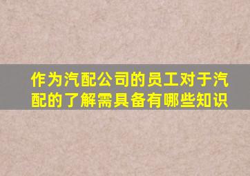 作为汽配公司的员工,对于汽配的了解,需具备有哪些知识