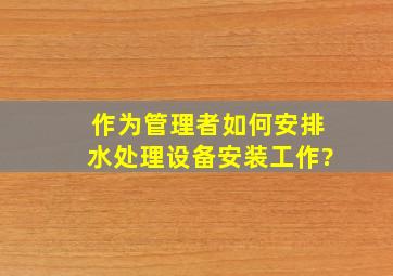 作为管理者如何安排水处理设备安装工作?