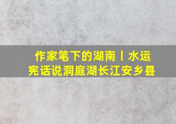 作家笔下的湖南丨水运宪《话说洞庭湖》长江安乡县