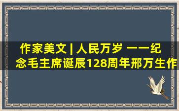 作家美文 | 人民万岁 一一纪念毛主席诞辰128周年邢万生作品