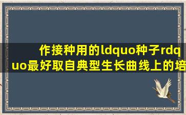 作接种用的“种子”,最好取自典型生长曲线上()的培养液。