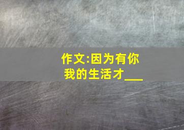 作文:因为有你,我的生活才___