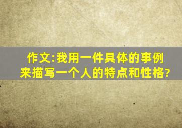 作文:我用一件具体的事例来描写一个人的特点和性格?