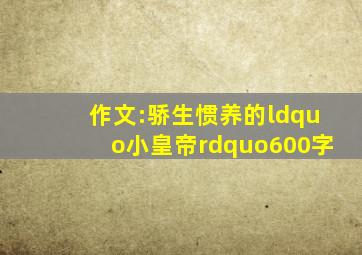 作文:骄生惯养的“小皇帝”。600字