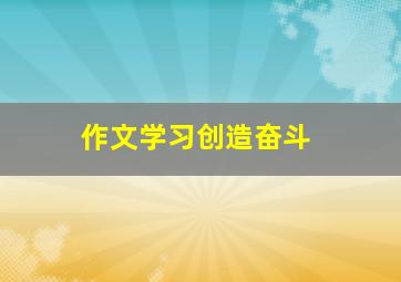 作文《学习创造奋斗》