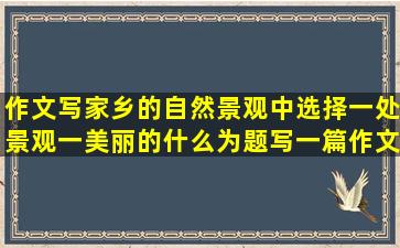 作文写家乡的自然景观中选择一处景观一美丽的什么为题写一篇作文...