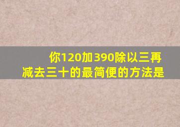 你120加390,除以三,再减去三十的最简便的方法是。