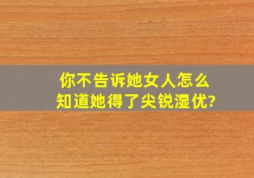 你不告诉她,女人怎么知道她得了尖锐湿优?