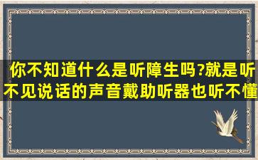 你不知道什么是听障生吗?就是听不见说话的声音,戴助听器也听不懂很...