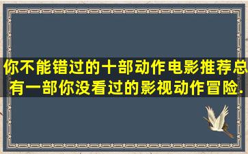 你不能错过的十部动作电影推荐,总有一部你没看过的,影视,动作冒险...