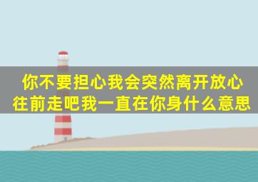 你不要担心我会突然离开放心往前走吧我一直在你身什么意思