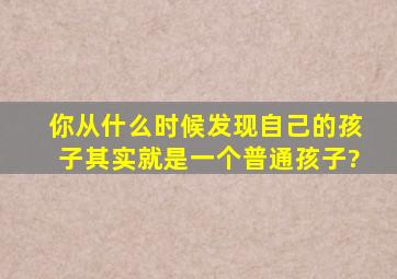 你从什么时候发现自己的孩子其实就是一个普通孩子?