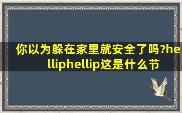 你以为躲在家里就安全了吗?……这是什么节目的预告?