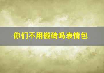 你们不用搬砖吗表情包