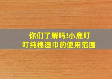 你们了解吗!小鹿叮叮纯棉湿巾的使用范围