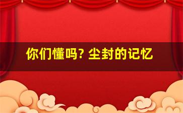 你们懂吗? 尘封的记忆