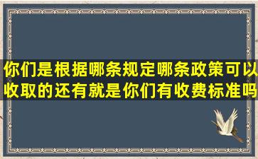 你们是根据哪条规定哪条政策可以收取的,还有就是你们有收费标准吗?...