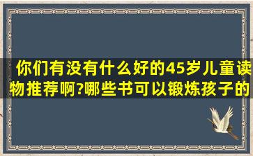 你们有没有什么好的45岁儿童读物推荐啊?哪些书可以锻炼孩子的智力...