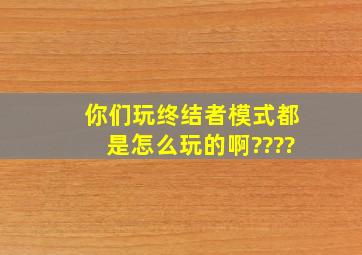 你们玩终结者模式都是怎么玩的啊????