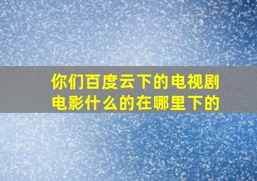 你们百度云下的电视剧电影什么的在哪里下的(((