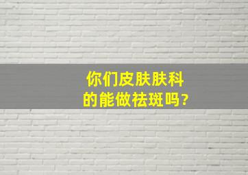 你们皮肤肤科的能做祛斑吗?