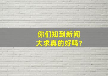 你们知到新闻大求真的好吗?