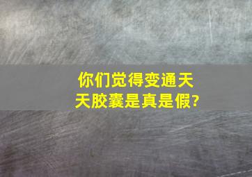 你们觉得变通天天胶囊是真是假?