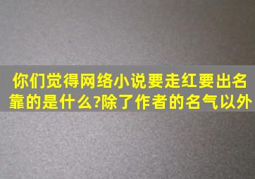 你们觉得网络小说要走红要出名靠的是什么?除了作者的名气以外。