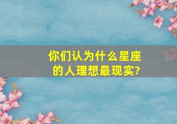 你们认为什么星座的人理想最现实?